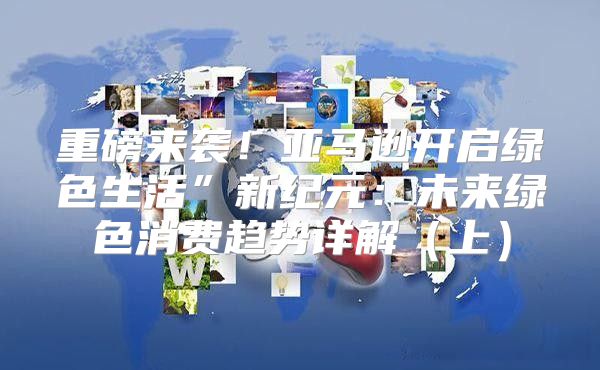 重磅来袭！亚马逊开启绿色生活”新纪元：未来绿色消费趋势详解上
