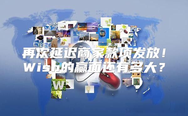 再次延迟商家款项发放！Wish的赢面还有多大？