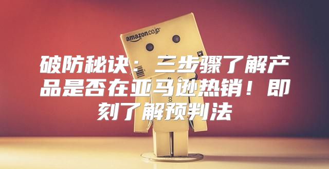 破防秘诀：三步骤了解产品是否在亚马逊热销！即刻了解预判法