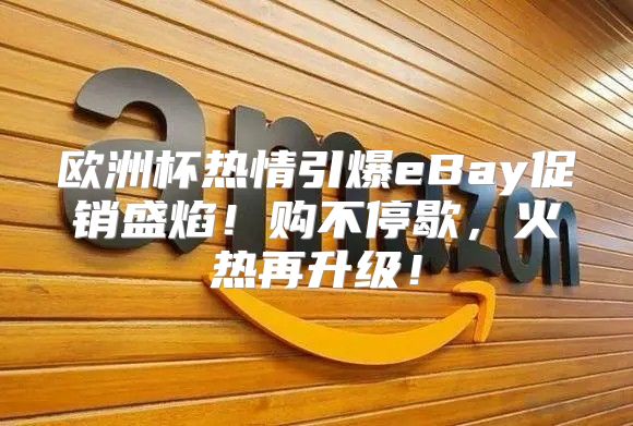欧洲杯热情引爆eBay促销盛焰！购不停歇，火热再升级！