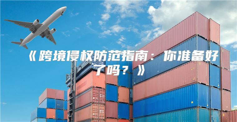 跨境侵权防范指南：你准备好了吗？