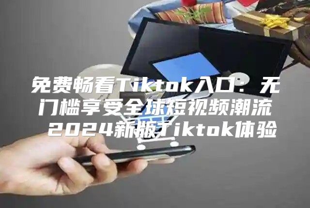 免费畅看Tiktok入口：无门槛享受全球短视频潮流 2025新版Tiktok体验