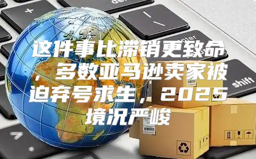 这件事比滞销更致命，多数亚马逊卖家被迫弃号求生，2025境况严峻