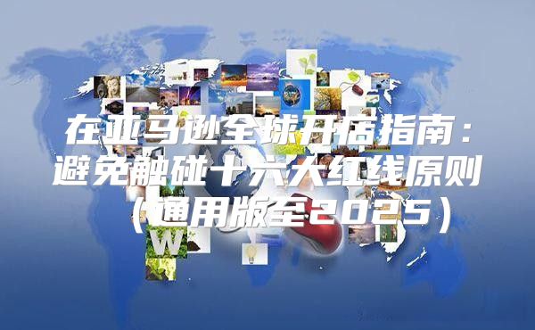 在亚马逊全球开店指南：避免触碰十六大红线原则通用版至2025