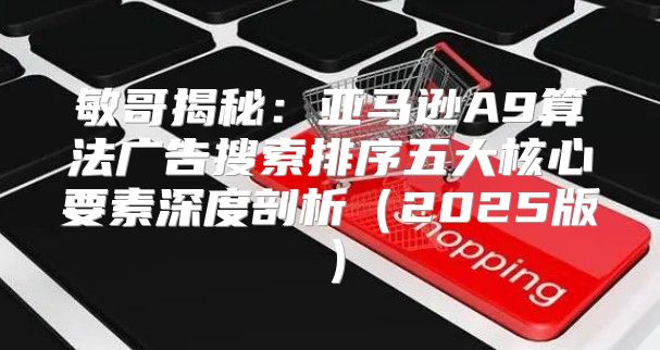 敏哥揭秘：亚马逊A9算法广告搜索排序五大核心要素深度剖析2025版