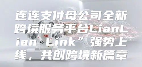 连连支付母公司全新跨境服务平台LianLian Link”强势上线，共创跨境新篇章
