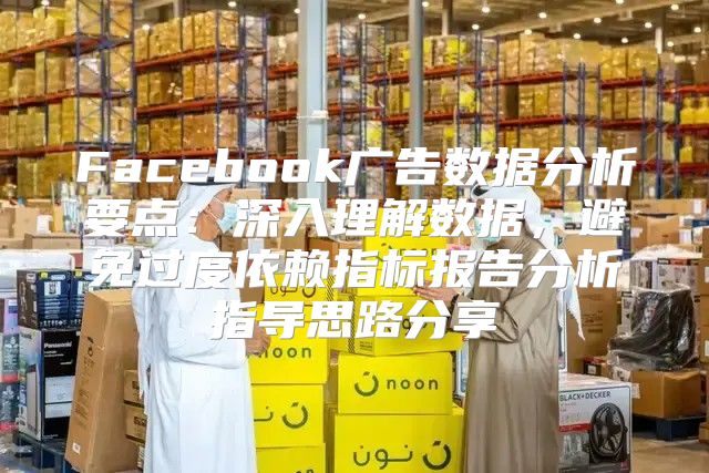 Facebook广告数据分析要点：深入理解数据，避免过度依赖指标报告分析指导思路分享
