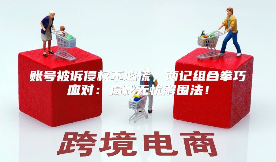 账号被诉侵权不必慌，两记组合拳巧应对：揭秘无忧解围法！