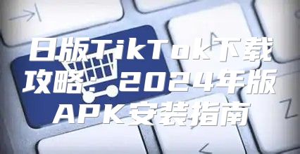 日版TikTok下载攻略：2025年版APK安装指南