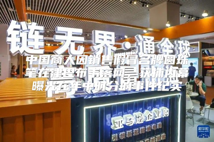 中国商人因销售假冒名牌圆珠笔在津巴布韦落网，获捕内幕曝光在年中时分的事件纪实