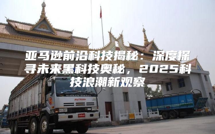 亚马逊前沿科技揭秘：深度探寻未来黑科技奥秘，2025科技浪潮新观察