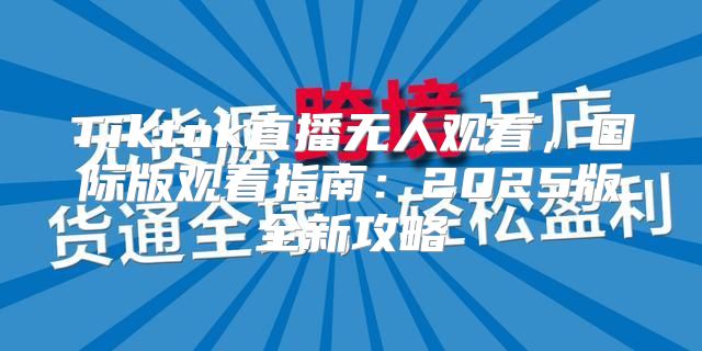 Tiktok直播无人观看，国际版观看指南：2025版全新攻略