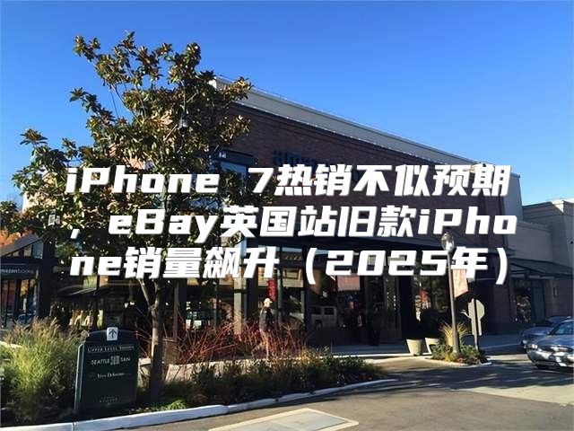 iPhone 7热销不似预期，eBay英国站旧款iPhone销量飙升2025年