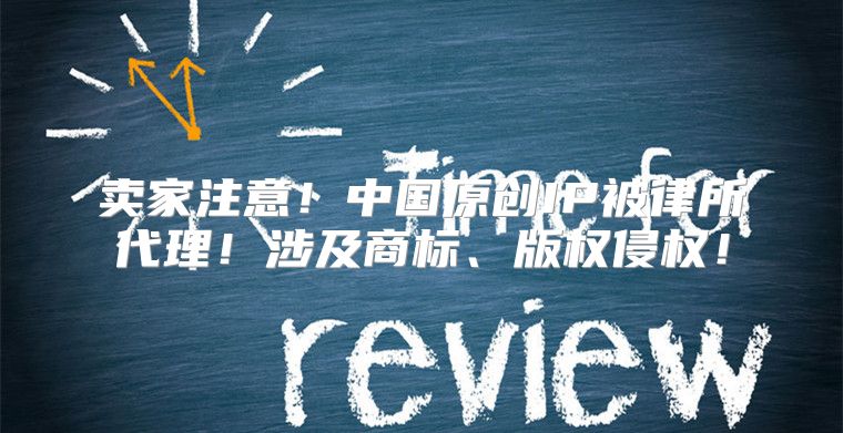 卖家注意！中国原创IP被律所代理！涉及商标、版权侵权！