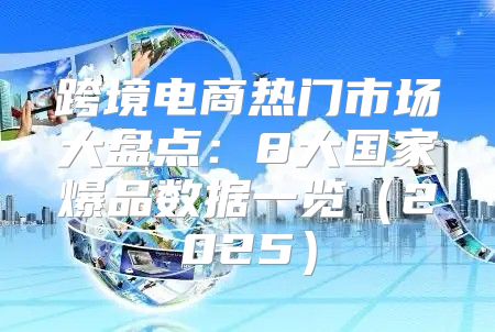 跨境电商热门市场大盘点：8大国家爆品数据一览2025
