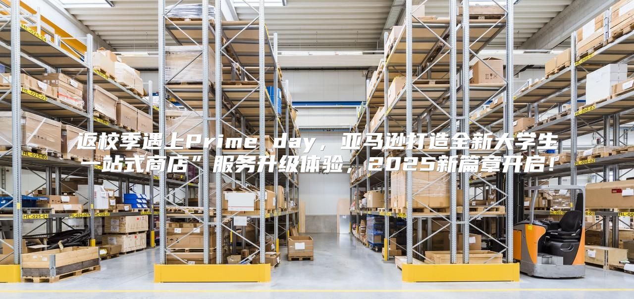 返校季遇上Prime day，亚马逊打造全新大学生一站式商店”服务升级体验，2025新篇章开启！