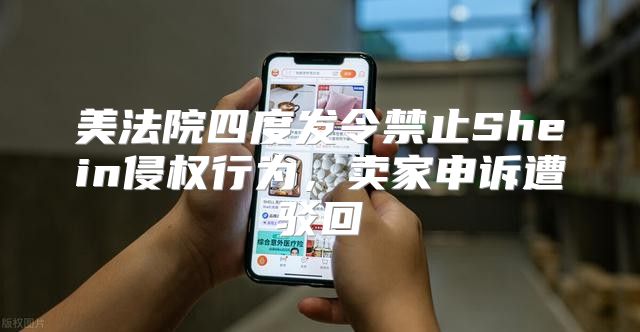 美法院四度发令禁止Shein侵权行为，卖家申诉遭驳回