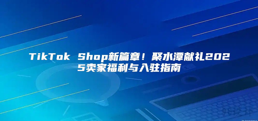 TikTok Shop新篇章！聚水潭献礼2025卖家福利与入驻指南