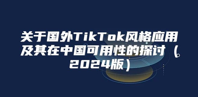 关于国外TikTok风格应用及其在中国可用性的探讨2025版