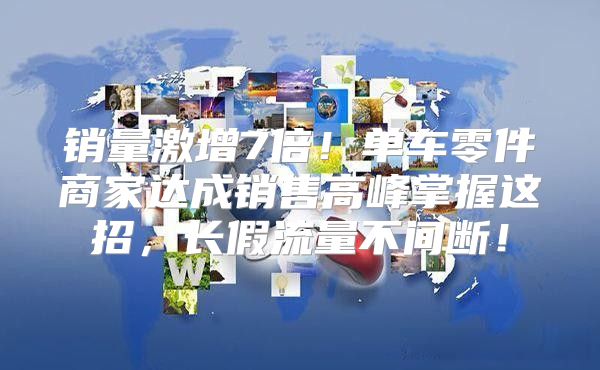 销量激增7倍！单车零件商家达成销售高峰掌握这招，长假流量不间断！