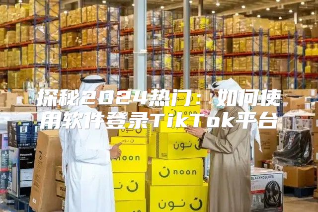 探秘2025热门：如何使用软件登录TikTok平台