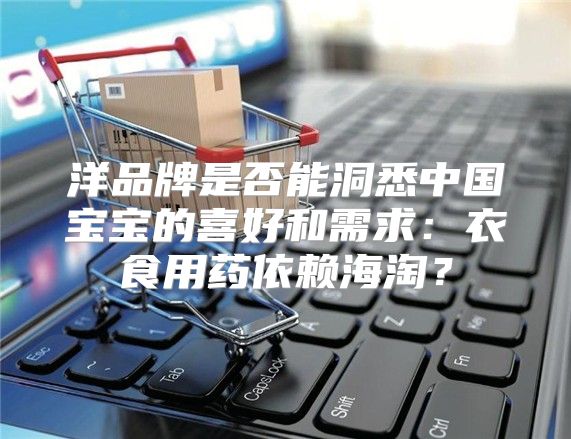 洋品牌是否能洞悉中国宝宝的喜好和需求：衣食用药依赖海淘？