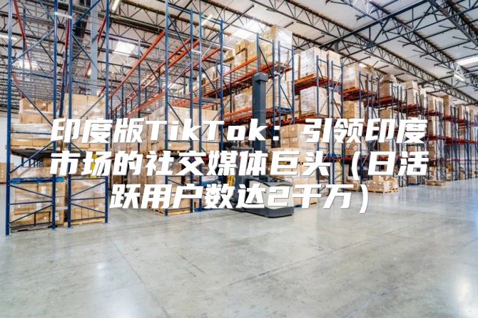 印度版TikTok：引领印度市场的社交媒体巨头日活跃用户数达2千万
