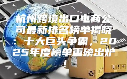 杭州跨境出口电商公司最新排名榜单揭晓：十大巨头争霸，2025年度榜单重磅出炉！