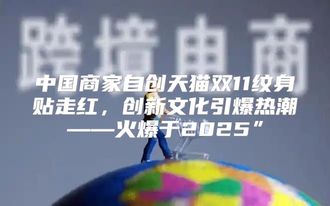 中国商家自创天猫双11纹身贴走红，创新文化引爆热潮——火爆于2025”