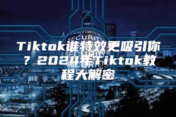 Tiktok谁特效更吸引你？2025年Tiktok教程大解密