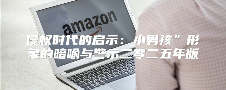 侵权时代的启示：小男孩”形象的暗喻与警示二零二五年版
