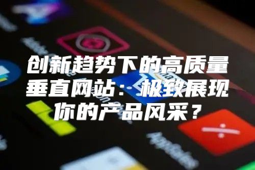 创新趋势下的高质量垂直网站：极致展现你的产品风采？