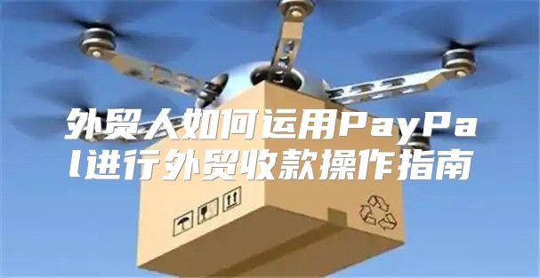 外贸人如何运用PayPal进行外贸收款操作指南