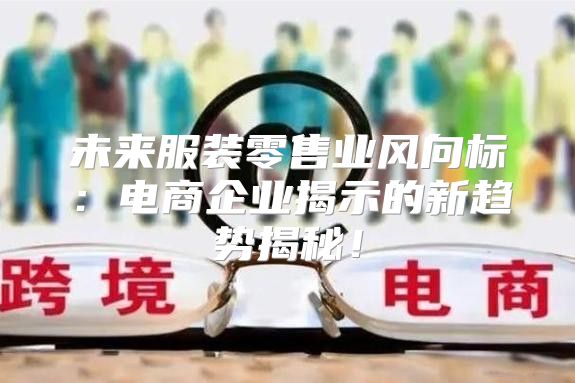 未来服装零售业风向标：电商企业揭示的新趋势揭秘！