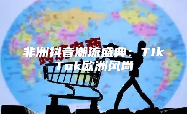 非洲抖音潮流盛典：TikTok欧洲风尚