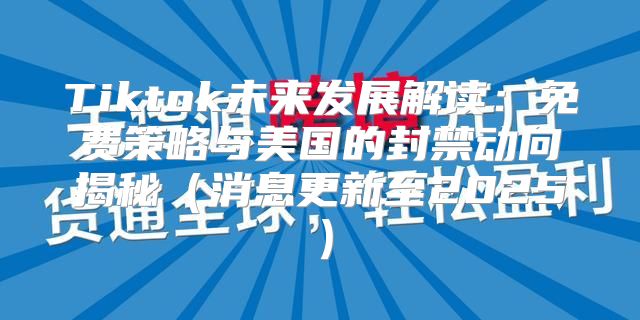 Tiktok未来发展解读：免费策略与美国的封禁动向揭秘消息更新至2025