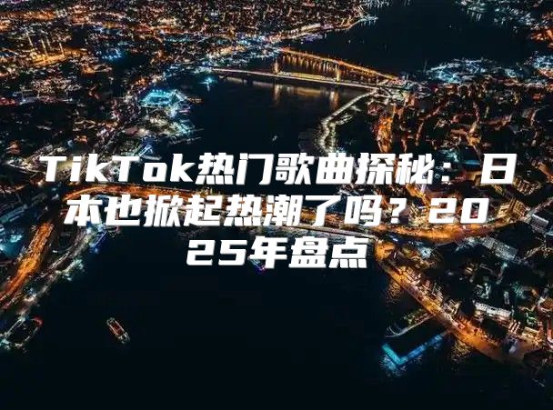 TikTok热门歌曲探秘：日本也掀起热潮了吗？2025年盘点