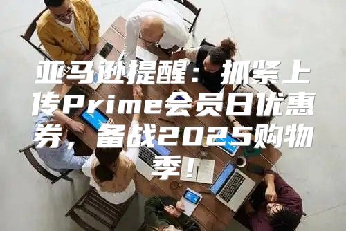 亚马逊提醒：抓紧上传Prime会员日优惠券，备战2025购物季！