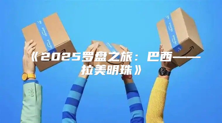 2025罗盘之旅：巴西——拉美明珠