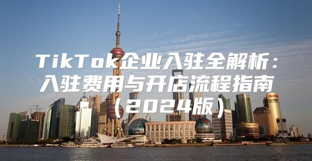 TikTok企业入驻全解析：入驻费用与开店流程指南2025版