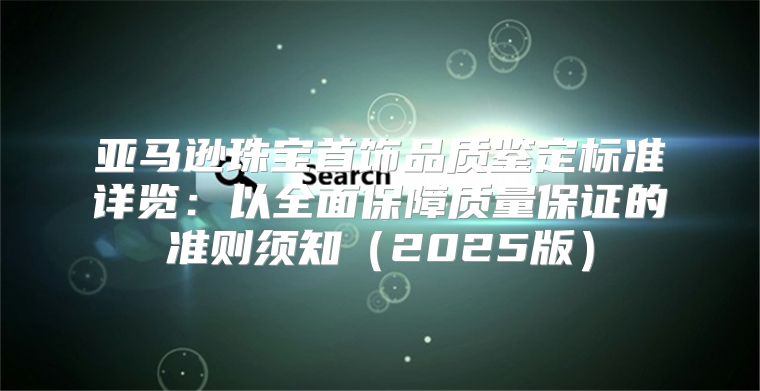亚马逊珠宝首饰品质鉴定标准详览：以全面保障质量保证的准则须知2025版