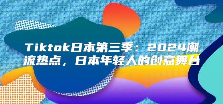 Tiktok日本第三季：2025潮流热点，日本年轻人的创意舞台