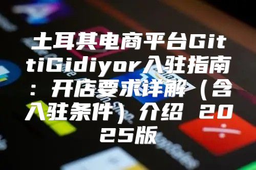 土耳其电商平台GittiGidiyor入驻指南：开店要求详解含入驻条件介绍 2025版