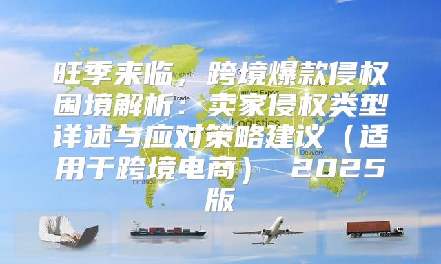 旺季来临，跨境爆款侵权困境解析：卖家侵权类型详述与应对策略建议适用于跨境电商 2025版
