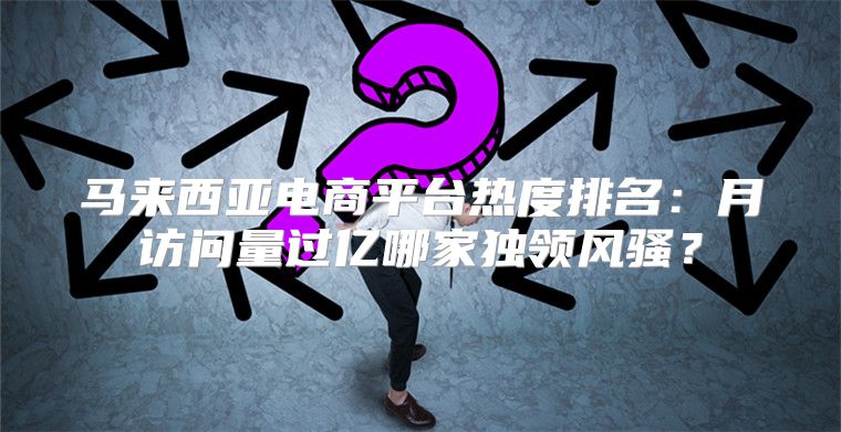 马来西亚电商平台热度排名：月访问量过亿哪家独领风骚？