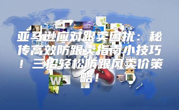 亚马逊应对跟卖困扰：秘传高效防跟卖指南小技巧！三招轻松防跟风卖价策略！