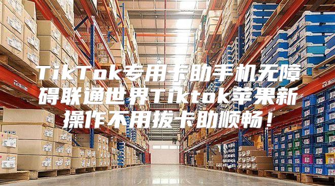 TikTok专用卡助手机无障碍联通世界Tiktok苹果新操作不用拔卡助顺畅！