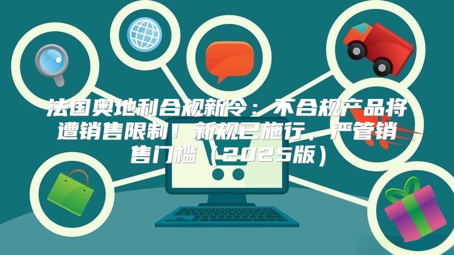 法国奥地利合规新令：不合规产品将遭销售限制！新规已施行，严管销售门槛2025版