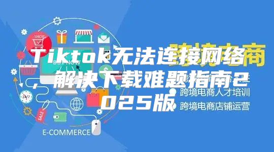 Tiktok无法连接网络，解决下载难题指南2025版