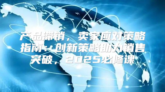 产品滞销，卖家应对策略指南：创新策略助力销售突破，2025必修课
